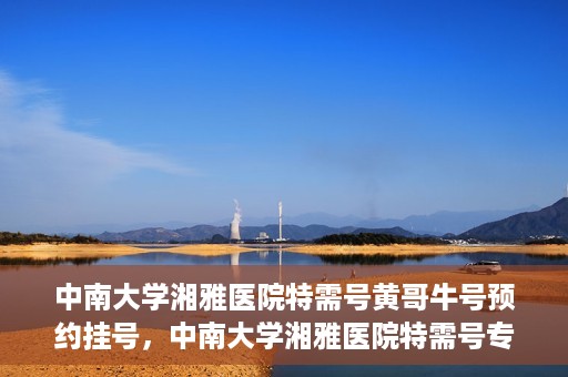 中南大学湘雅医院特需号黄哥牛号预约挂号，中南大学湘雅医院特需号专家黄哥牛号预约挂号攻略