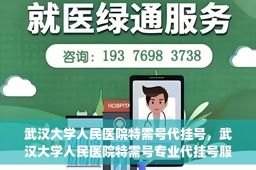 武汉大学人民医院特需号代挂号，武汉大学人民医院特需号专业代挂号服务