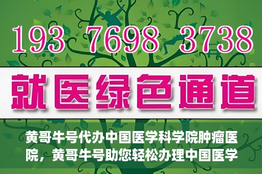 黄哥牛号代办中国医学科学院肿瘤医院，黄哥牛号助您轻松办理中国医学科学院肿瘤医院手续代办服务