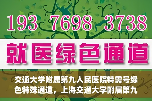 交通大学附属第九人民医院特需号绿色特殊通道，上海交通大学附属第九人民医院特需号绿色就医通道开启