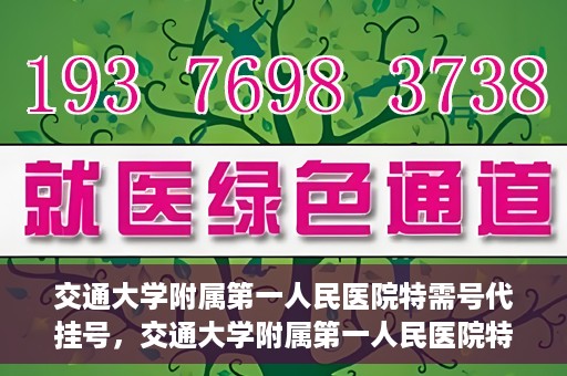 交通大学附属第一人民医院特需号代挂号，交通大学附属第一人民医院特需号源代挂号服务解析