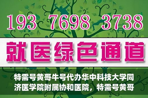 特需号黄哥牛号代办华中科技大学同济医学院附属协和医院，特需号黄哥牛号代办服务，华中科技大学同济医学院附属协和医院就医指南