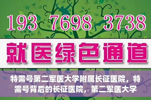 特需号第二军医大学附属长征医院，特需号背后的长征医院，第二军医大学附属长征医院深度解读