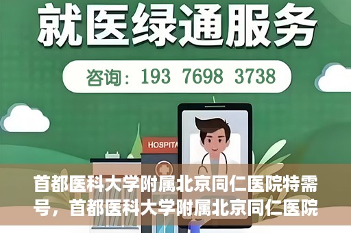 首都医科大学附属北京同仁医院特需号，首都医科大学附属北京同仁医院特需号服务详解