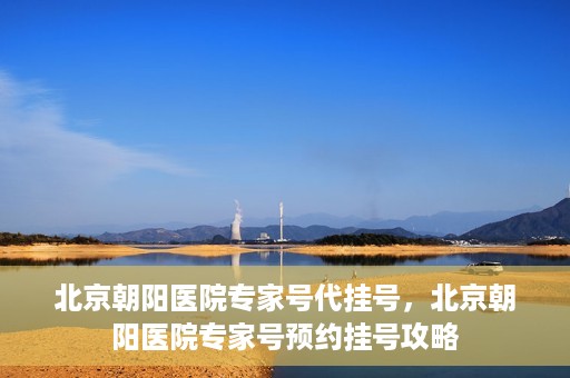 北京朝阳医院专家号代挂号，北京朝阳医院专家号预约挂号攻略
