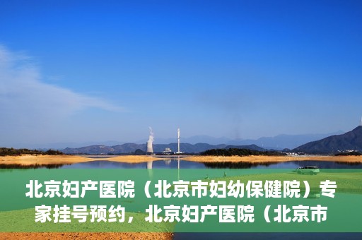 北京妇产医院（北京市妇幼保健院）专家挂号预约，北京妇产医院（北京市妇幼保健院）专家挂号预约攻略与指南