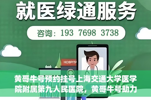 黄哥牛号预约挂号上海交通大学医学院附属第九人民医院，黄哥牛号助力预约挂号上海交通大学医学院附属第九人民医院，一站式便捷就医体验