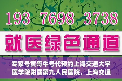 专家号黄哥牛号代预约上海交通大学医学院附属第九人民医院，上海交通大学医学院附属第九人民医院专家号黄哥牛号代预约服务解析