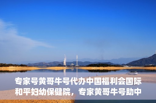 专家号黄哥牛号代办中国福利会国际和平妇幼保健院，专家黄哥牛号助中国福利会国际和平妇幼保健院代办服务