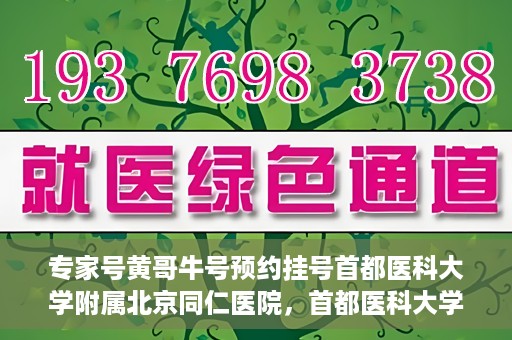专家号黄哥牛号预约挂号首都医科大学附属北京同仁医院，首都医科大学附属北京同仁医院专家号黄哥牛号预约挂号指南