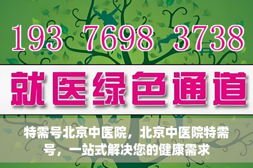 特需号北京中医院，北京中医院特需号，一站式解决您的健康需求