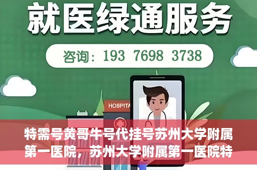 特需号黄哥牛号代挂号苏州大学附属第一医院，苏州大学附属第一医院特需号黄哥牛号代挂号服务解析