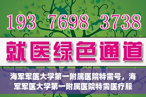 海军军医大学第一附属医院特需号，海军军医大学第一附属医院特需医疗服务详解