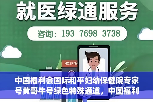 中国福利会国际和平妇幼保健院专家号黄哥牛号绿色特殊通道，中国福利会国际和平妇幼保健院专家黄哥牛号，绿色特殊通道助力健康中国行动