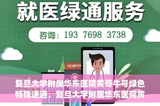复旦大学附属华东医院黄哥牛号绿色特殊通道，复旦大学附属华东医院黄哥牛号，绿色特殊通道开启健康之门