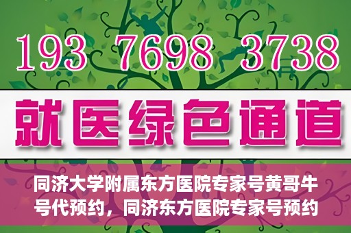 同济大学附属东方医院专家号黄哥牛号代预约，同济东方医院专家号预约服务，黄哥牛号预约渠道解析