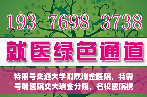 特需号交通大学附属瑞金医院，特需号瑞医院交大瑞金分院，名校医院携手共创健康未来