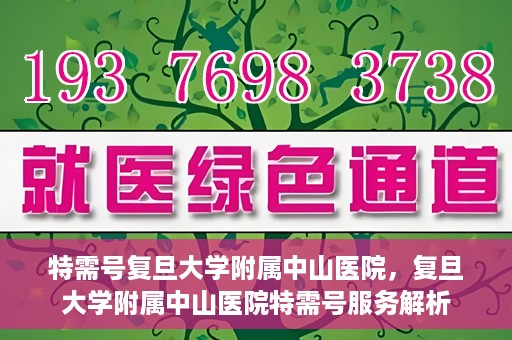 特需号复旦大学附属中山医院，复旦大学附属中山医院特需号服务解析