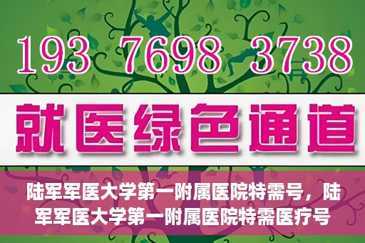 陆军军医大学第一附属医院特需号，陆军军医大学第一附属医院特需医疗号服务详解