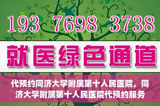 代预约同济大学附属第十人民医院，同济大学附属第十人民医院代预约服务启动