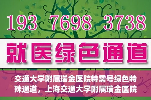 交通大学附属瑞金医院特需号绿色特殊通道，上海交通大学附属瑞金医院特需号绿色就医通道解析