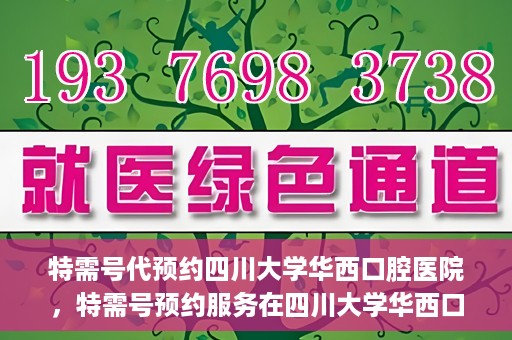 特需号代预约四川大学华西口腔医院，特需号预约服务在四川大学华西口腔医院，一站式便捷预约体验