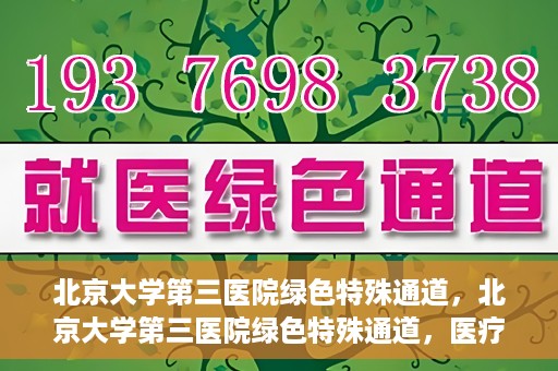 北京大学第三医院绿色特殊通道，北京大学第三医院绿色特殊通道，医疗服务的速度与温情并重