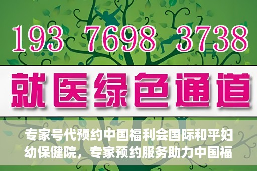 专家号代预约中国福利会国际和平妇幼保健院，专家预约服务助力中国福利会国际和平妇幼保健院就医体验优化