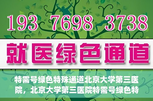 特需号绿色特殊通道北京大学第三医院，北京大学第三医院特需号绿色特殊通道解析