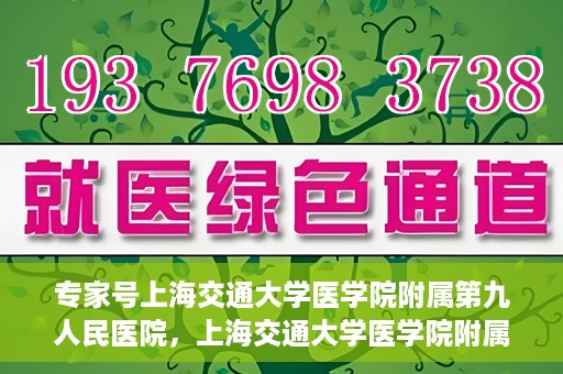 专家号上海交通大学医学院附属第九人民医院，上海交通大学医学院附属第九人民医院专家号解析