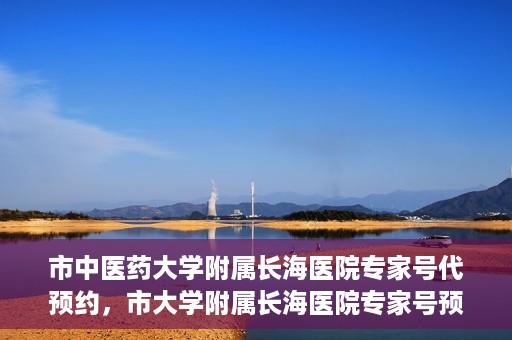 市中医药大学附属长海医院专家号代预约，市大学附属长海医院专家号预约服务启动