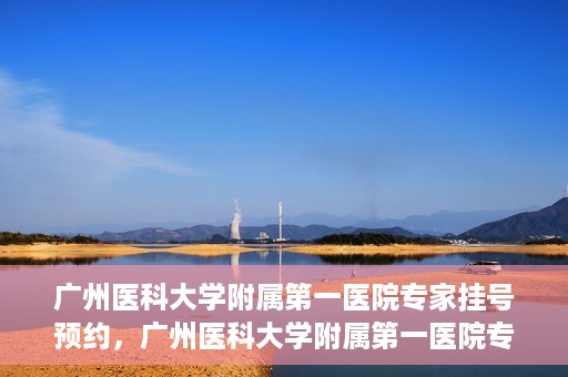 广州医科大学附属第一医院专家挂号预约，广州医科大学附属第一医院专家挂号预约攻略