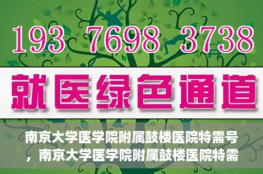 南京大学医学院附属鼓楼医院特需号，南京大学医学院附属鼓楼医院特需号，高端医疗服务体验新解读