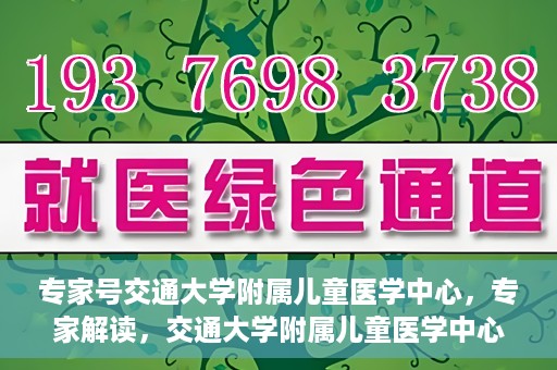 专家号交通大学附属儿童医学中心，专家解读，交通大学附属儿童医学中心深度剖析