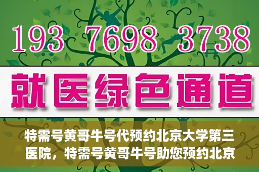 特需号黄哥牛号代预约北京大学第三医院，特需号黄哥牛号助您预约北京大学第三医院专家号
