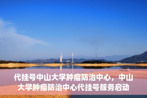 代挂号中山大学肿瘤防治中心，中山大学肿瘤防治中心代挂号服务启动