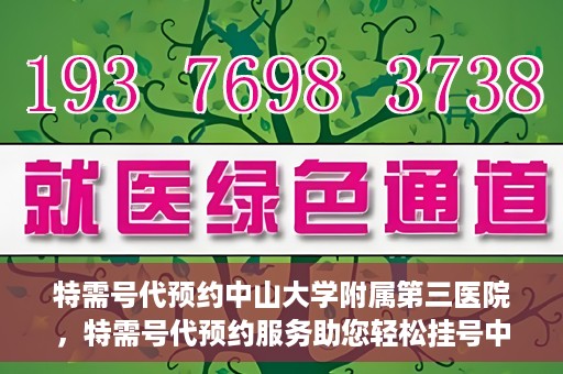 特需号代预约中山大学附属第三医院，特需号代预约服务助您轻松挂号中山大学附属第三医院