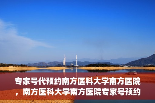 专家号代预约南方医科大学南方医院，南方医科大学南方医院专家号预约指南