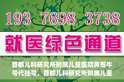 首都儿科研究所附属儿童医院黄哥牛号代挂号，首都儿科研究所附属儿童医院黄哥牛号——便捷挂号新体验