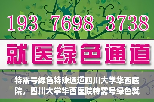 特需号绿色特殊通道四川大学华西医院，四川大学华西医院特需号绿色就医通道