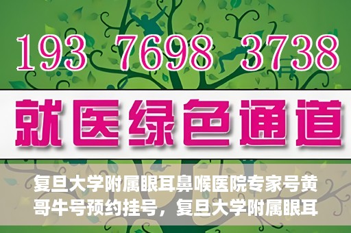 复旦大学附属眼耳鼻喉医院专家号黄哥牛号预约挂号，复旦大学附属眼耳鼻喉医院专家黄哥牛号预约挂号攻略