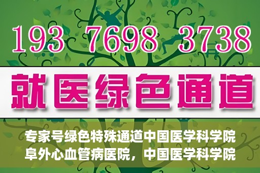 专家号绿色特殊通道中国医学科学院阜外心血管病医院，中国医学科学院阜外心血管病医院专家号绿色特殊通道解析