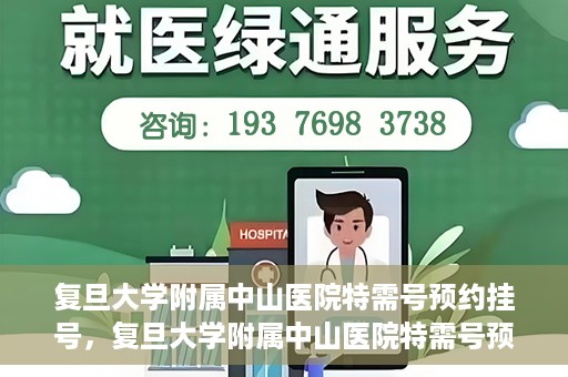 复旦大学附属中山医院特需号预约挂号，复旦大学附属中山医院特需号预约挂号攻略详解