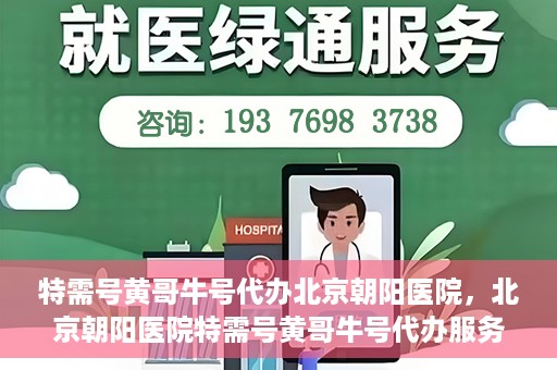 特需号黄哥牛号代办北京朝阳医院，北京朝阳医院特需号黄哥牛号代办服务详解
