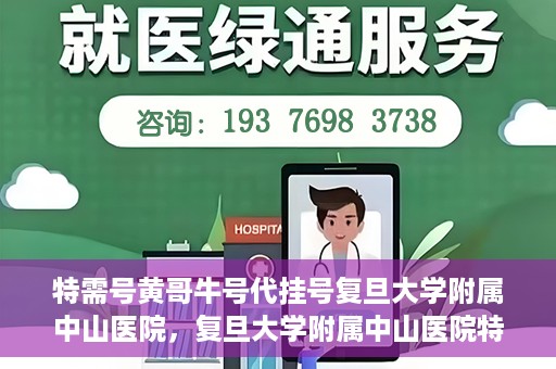 特需号黄哥牛号代挂号复旦大学附属中山医院，复旦大学附属中山医院特需号黄哥牛号代挂号解析