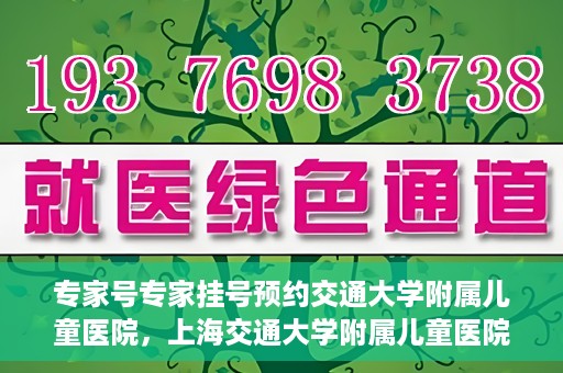 专家号专家挂号预约交通大学附属儿童医院，上海交通大学附属儿童医院专家号预约挂号攻略