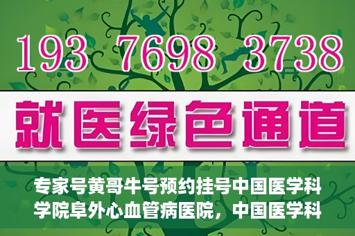 专家号黄哥牛号预约挂号中国医学科学院阜外心血管病医院，中国医学科学院阜外心血管病医院专家号黄哥牛号预约挂号指南