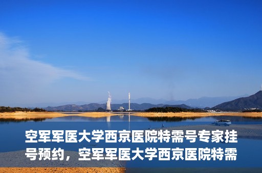 空军军医大学西京医院特需号专家挂号预约，空军军医大学西京医院特需专家挂号预约攻略