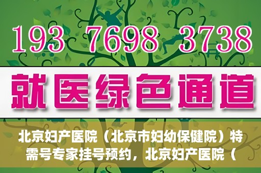 北京妇产医院（北京市妇幼保健院）特需号专家挂号预约，北京妇产医院（北京市妇幼保健院）特需专家挂号预约攻略