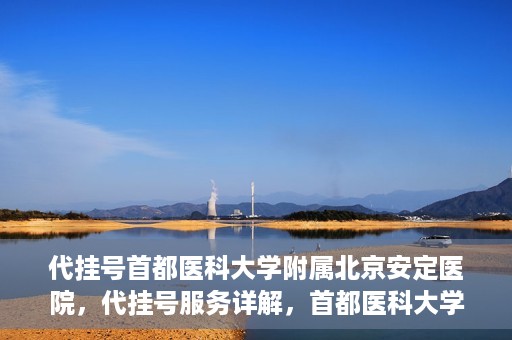 代挂号首都医科大学附属北京安定医院，代挂号服务详解，首都医科大学附属北京安定医院的挂号攻略